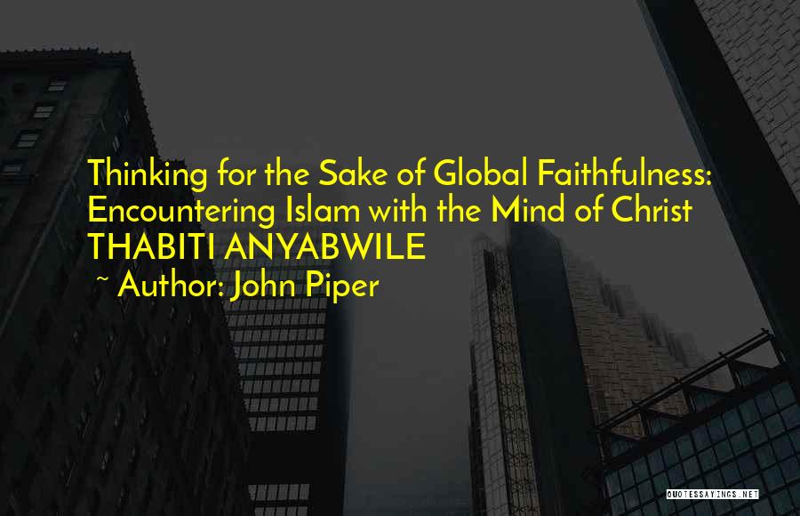 John Piper Quotes: Thinking For The Sake Of Global Faithfulness: Encountering Islam With The Mind Of Christ Thabiti Anyabwile