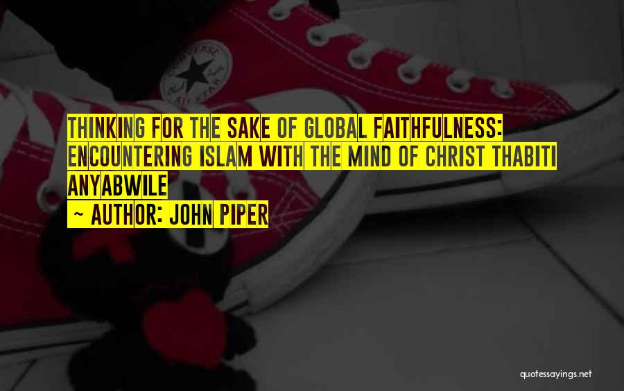 John Piper Quotes: Thinking For The Sake Of Global Faithfulness: Encountering Islam With The Mind Of Christ Thabiti Anyabwile