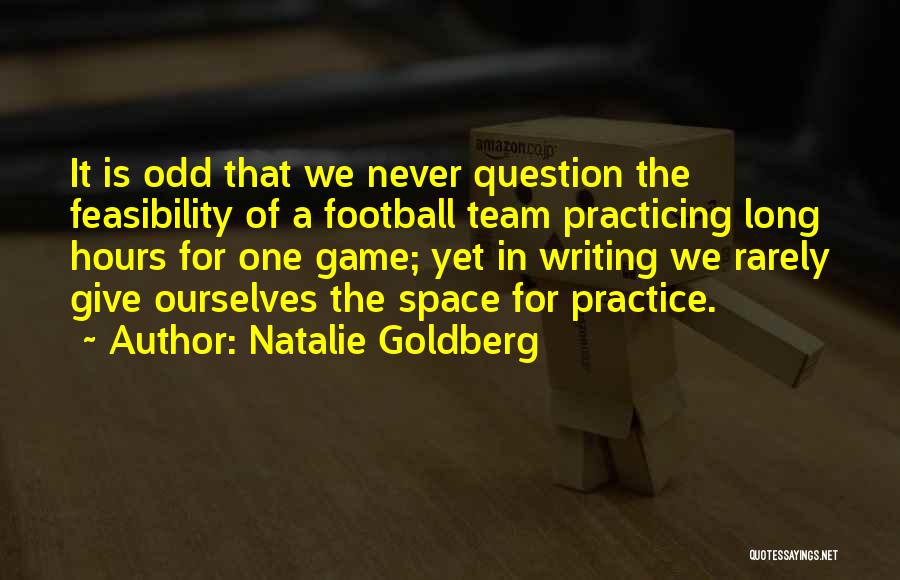 Natalie Goldberg Quotes: It Is Odd That We Never Question The Feasibility Of A Football Team Practicing Long Hours For One Game; Yet