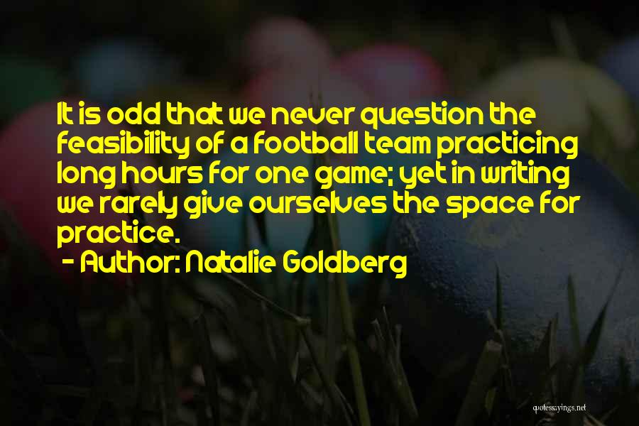 Natalie Goldberg Quotes: It Is Odd That We Never Question The Feasibility Of A Football Team Practicing Long Hours For One Game; Yet