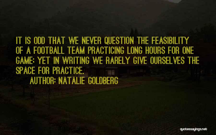Natalie Goldberg Quotes: It Is Odd That We Never Question The Feasibility Of A Football Team Practicing Long Hours For One Game; Yet