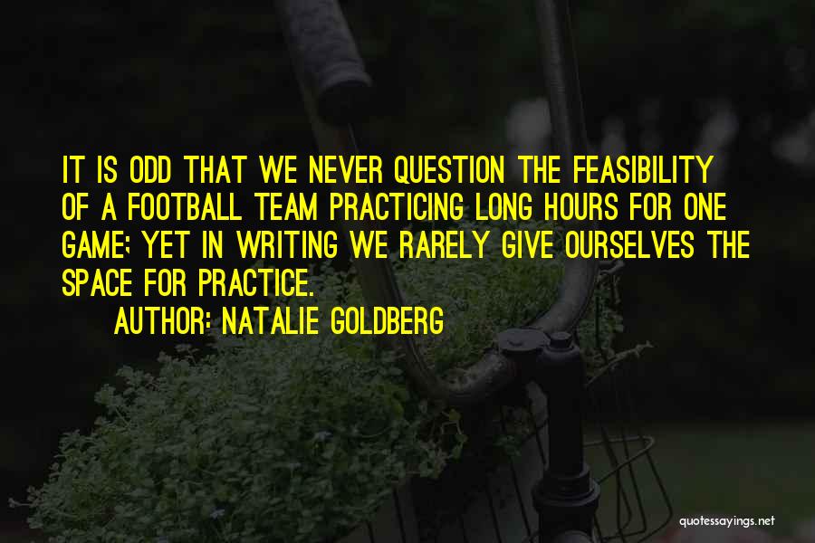 Natalie Goldberg Quotes: It Is Odd That We Never Question The Feasibility Of A Football Team Practicing Long Hours For One Game; Yet
