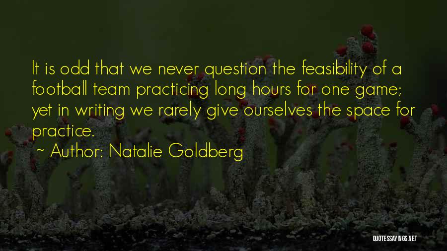 Natalie Goldberg Quotes: It Is Odd That We Never Question The Feasibility Of A Football Team Practicing Long Hours For One Game; Yet