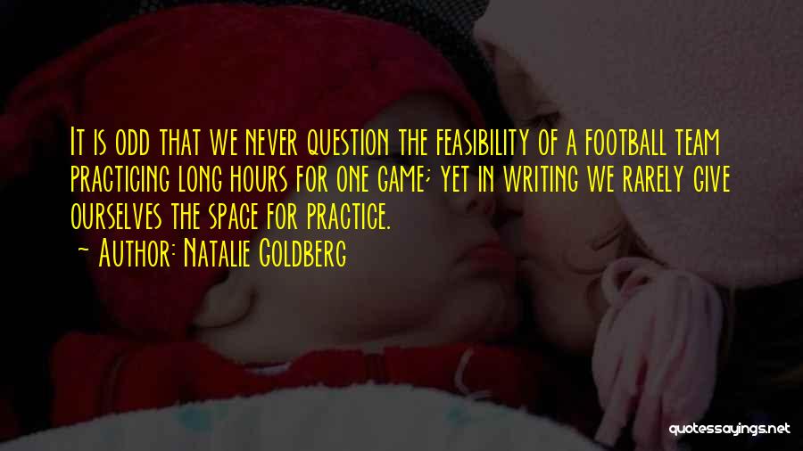 Natalie Goldberg Quotes: It Is Odd That We Never Question The Feasibility Of A Football Team Practicing Long Hours For One Game; Yet