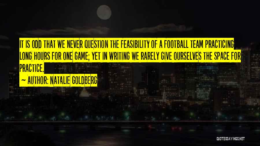 Natalie Goldberg Quotes: It Is Odd That We Never Question The Feasibility Of A Football Team Practicing Long Hours For One Game; Yet