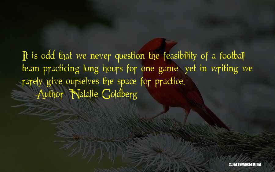 Natalie Goldberg Quotes: It Is Odd That We Never Question The Feasibility Of A Football Team Practicing Long Hours For One Game; Yet