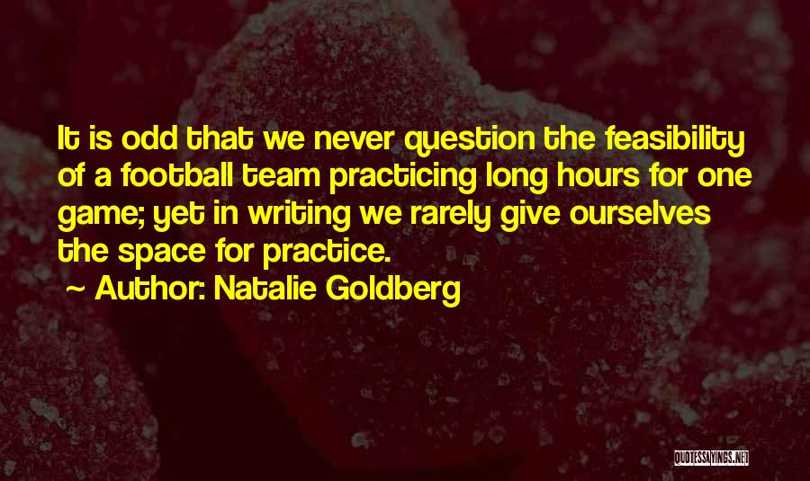 Natalie Goldberg Quotes: It Is Odd That We Never Question The Feasibility Of A Football Team Practicing Long Hours For One Game; Yet