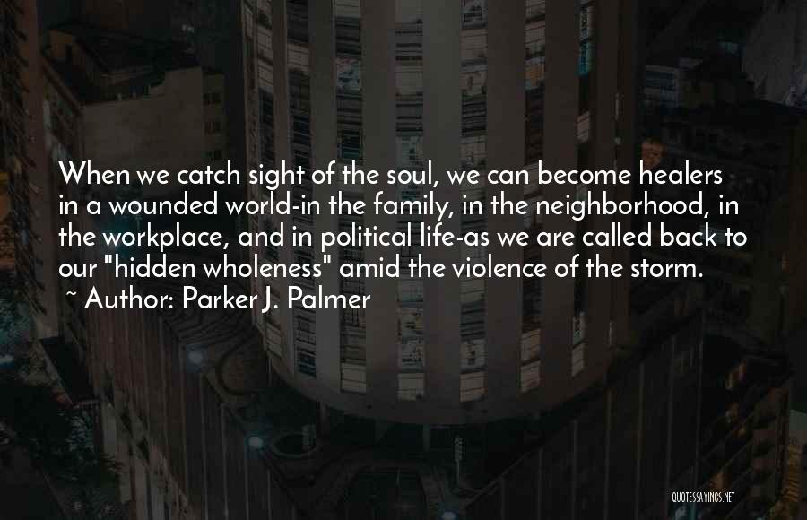 Parker J. Palmer Quotes: When We Catch Sight Of The Soul, We Can Become Healers In A Wounded World-in The Family, In The Neighborhood,