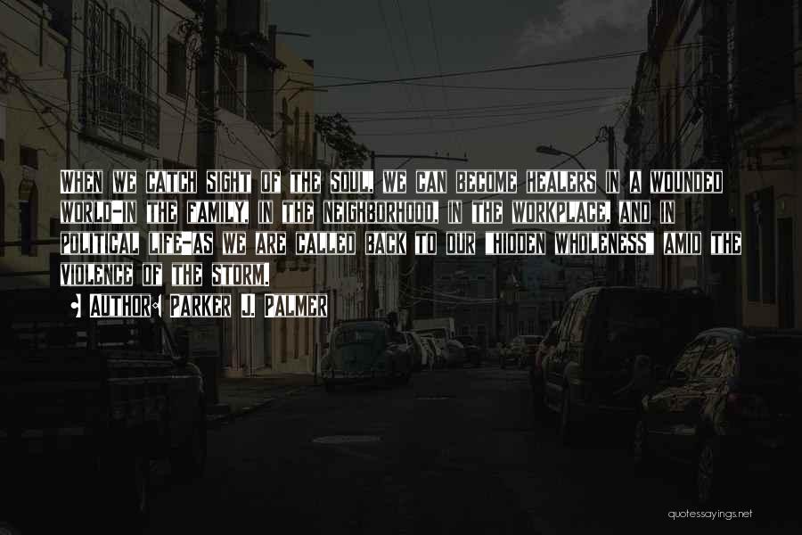 Parker J. Palmer Quotes: When We Catch Sight Of The Soul, We Can Become Healers In A Wounded World-in The Family, In The Neighborhood,