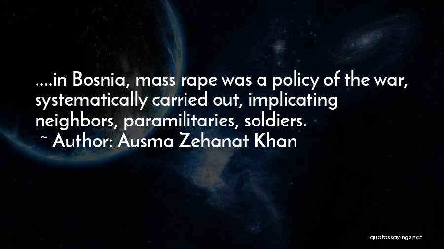 Ausma Zehanat Khan Quotes: ....in Bosnia, Mass Rape Was A Policy Of The War, Systematically Carried Out, Implicating Neighbors, Paramilitaries, Soldiers.