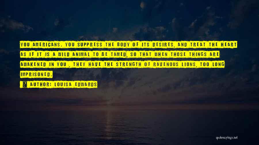 Louisa Edwards Quotes: You Americans. You Suppress The Body Of Its Desires, And Treat The Heart As If It Is A Wild Animal
