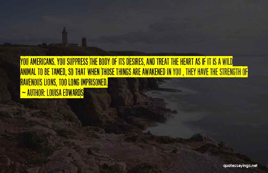Louisa Edwards Quotes: You Americans. You Suppress The Body Of Its Desires, And Treat The Heart As If It Is A Wild Animal