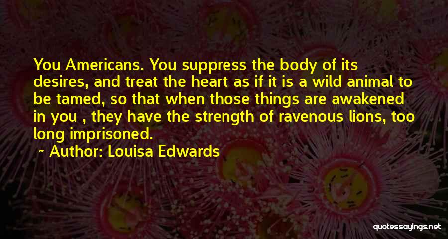 Louisa Edwards Quotes: You Americans. You Suppress The Body Of Its Desires, And Treat The Heart As If It Is A Wild Animal
