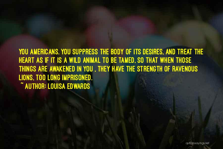 Louisa Edwards Quotes: You Americans. You Suppress The Body Of Its Desires, And Treat The Heart As If It Is A Wild Animal