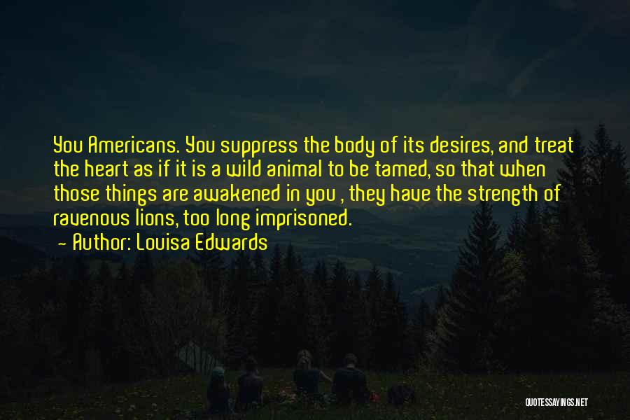 Louisa Edwards Quotes: You Americans. You Suppress The Body Of Its Desires, And Treat The Heart As If It Is A Wild Animal