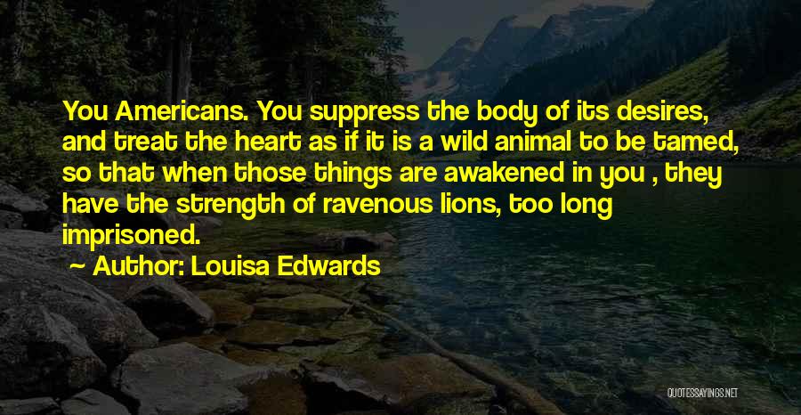Louisa Edwards Quotes: You Americans. You Suppress The Body Of Its Desires, And Treat The Heart As If It Is A Wild Animal
