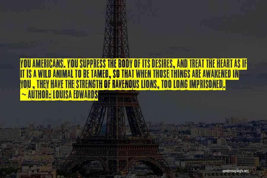 Louisa Edwards Quotes: You Americans. You Suppress The Body Of Its Desires, And Treat The Heart As If It Is A Wild Animal
