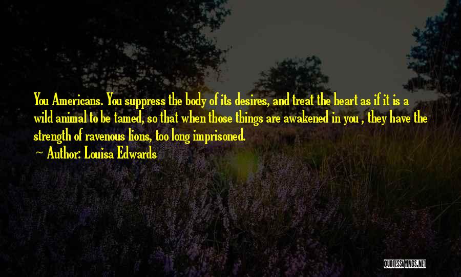 Louisa Edwards Quotes: You Americans. You Suppress The Body Of Its Desires, And Treat The Heart As If It Is A Wild Animal
