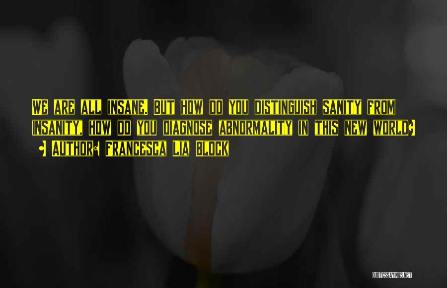 Francesca Lia Block Quotes: We Are All Insane. But How Do You Distinguish Sanity From Insanity, How Do You Diagnose Abnormality In This New