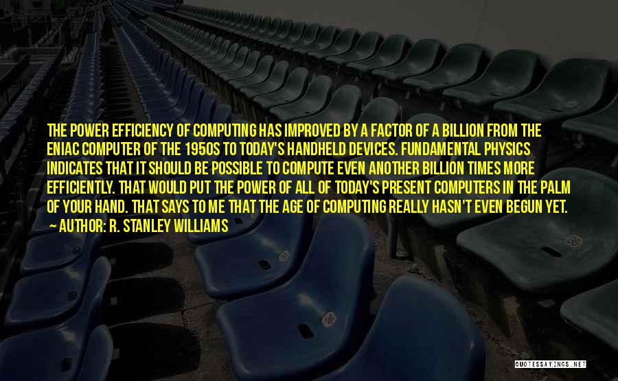 R. Stanley Williams Quotes: The Power Efficiency Of Computing Has Improved By A Factor Of A Billion From The Eniac Computer Of The 1950s