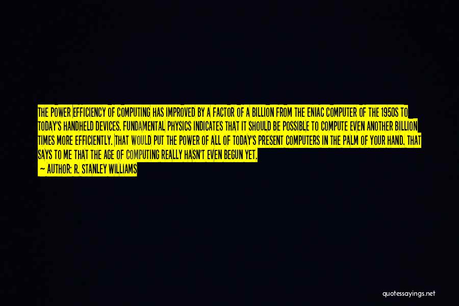 R. Stanley Williams Quotes: The Power Efficiency Of Computing Has Improved By A Factor Of A Billion From The Eniac Computer Of The 1950s