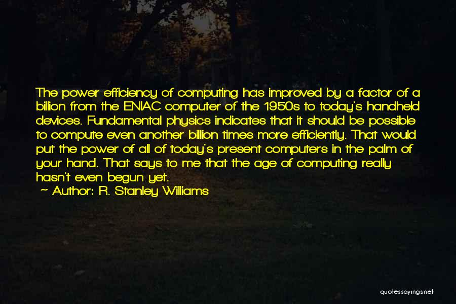 R. Stanley Williams Quotes: The Power Efficiency Of Computing Has Improved By A Factor Of A Billion From The Eniac Computer Of The 1950s