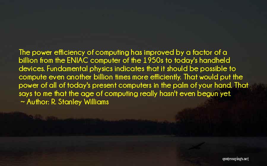 R. Stanley Williams Quotes: The Power Efficiency Of Computing Has Improved By A Factor Of A Billion From The Eniac Computer Of The 1950s