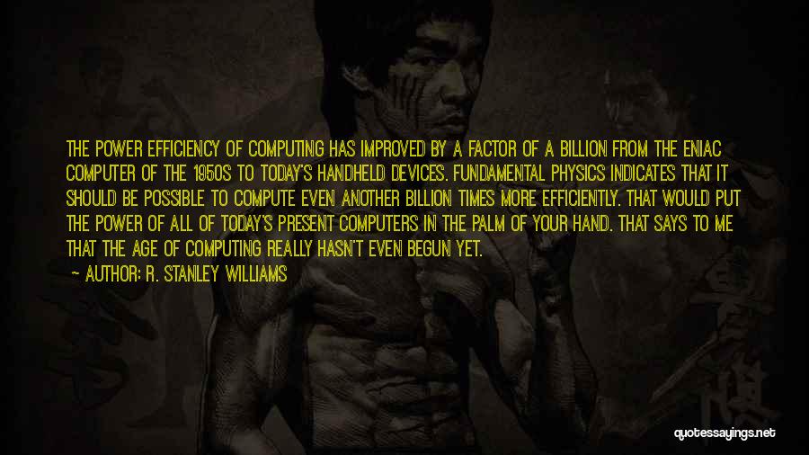 R. Stanley Williams Quotes: The Power Efficiency Of Computing Has Improved By A Factor Of A Billion From The Eniac Computer Of The 1950s