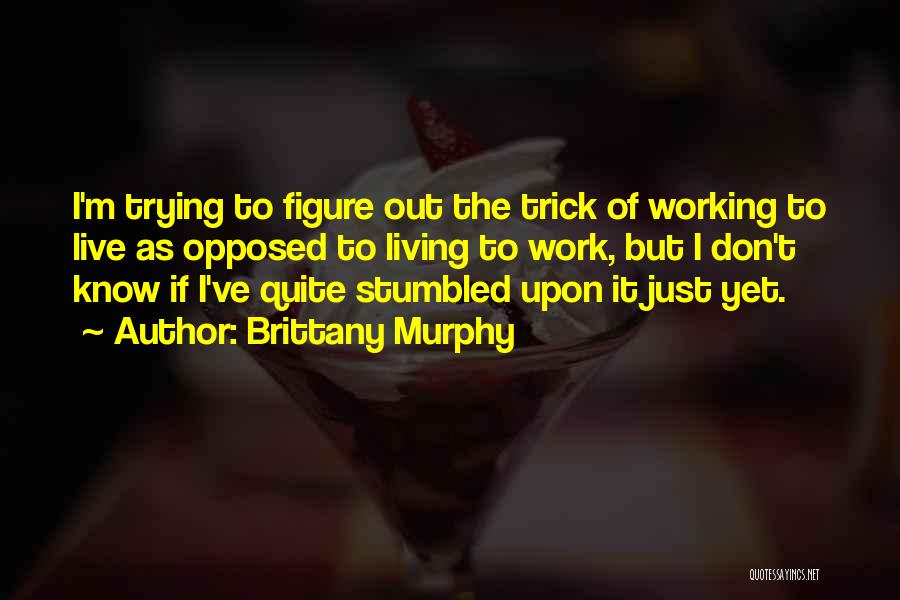 Brittany Murphy Quotes: I'm Trying To Figure Out The Trick Of Working To Live As Opposed To Living To Work, But I Don't