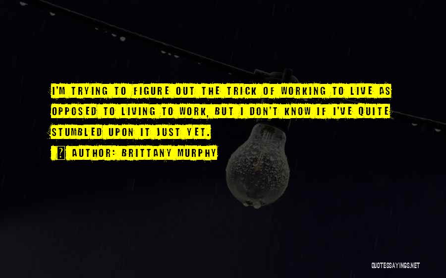 Brittany Murphy Quotes: I'm Trying To Figure Out The Trick Of Working To Live As Opposed To Living To Work, But I Don't