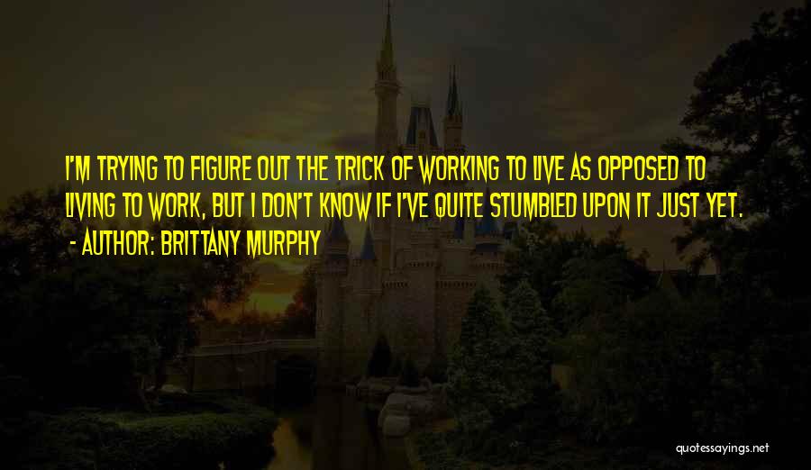 Brittany Murphy Quotes: I'm Trying To Figure Out The Trick Of Working To Live As Opposed To Living To Work, But I Don't