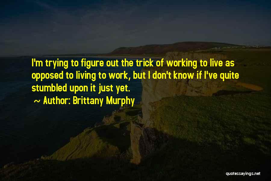 Brittany Murphy Quotes: I'm Trying To Figure Out The Trick Of Working To Live As Opposed To Living To Work, But I Don't