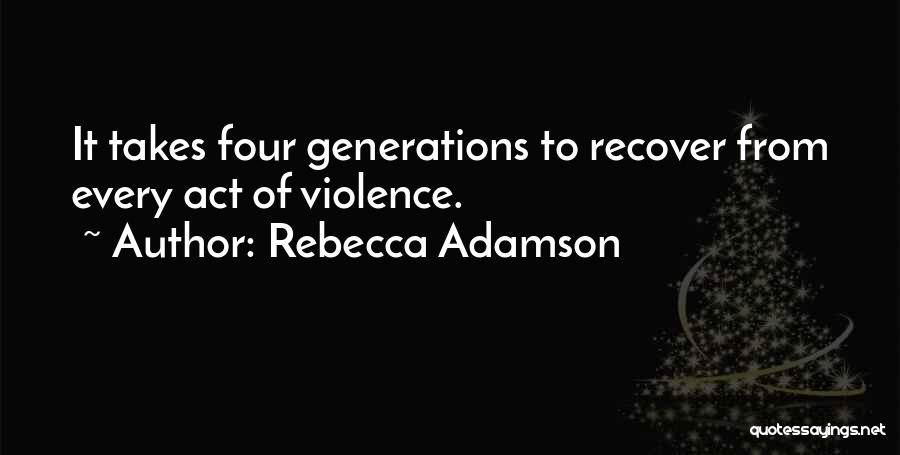 Rebecca Adamson Quotes: It Takes Four Generations To Recover From Every Act Of Violence.