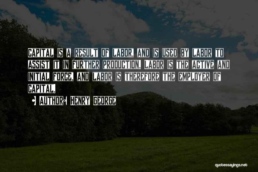 Henry George Quotes: Capital Is A Result Of Labor, And Is Used By Labor To Assist It In Further Production. Labor Is The