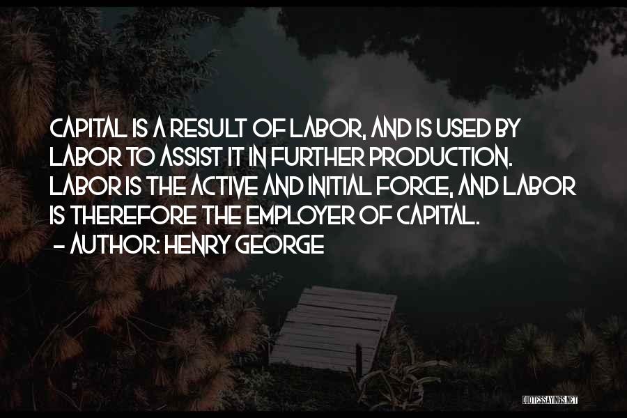 Henry George Quotes: Capital Is A Result Of Labor, And Is Used By Labor To Assist It In Further Production. Labor Is The