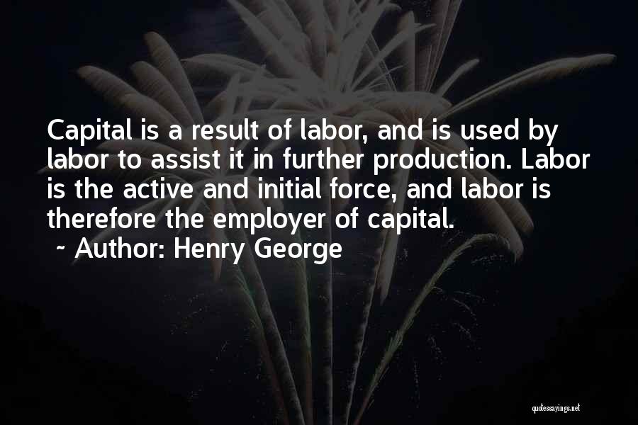 Henry George Quotes: Capital Is A Result Of Labor, And Is Used By Labor To Assist It In Further Production. Labor Is The