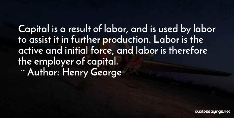 Henry George Quotes: Capital Is A Result Of Labor, And Is Used By Labor To Assist It In Further Production. Labor Is The