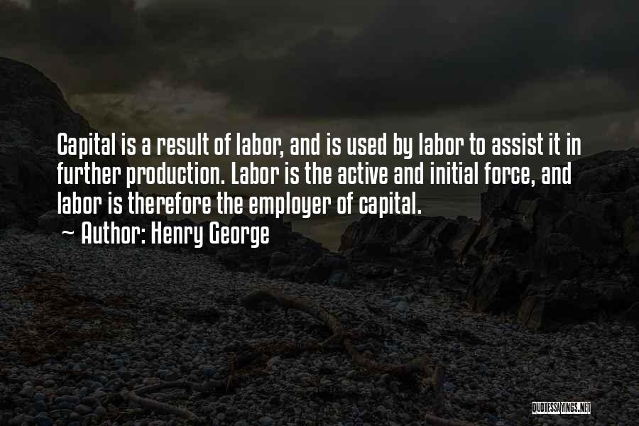 Henry George Quotes: Capital Is A Result Of Labor, And Is Used By Labor To Assist It In Further Production. Labor Is The