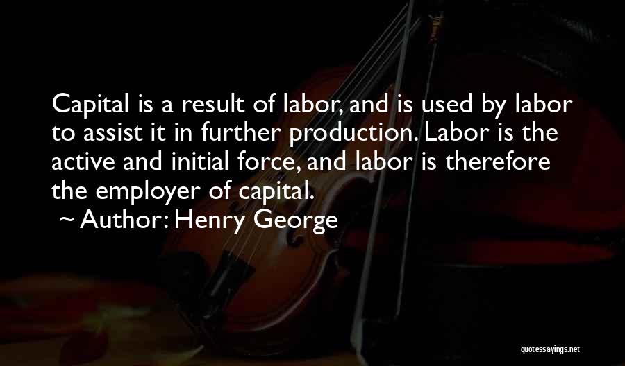 Henry George Quotes: Capital Is A Result Of Labor, And Is Used By Labor To Assist It In Further Production. Labor Is The