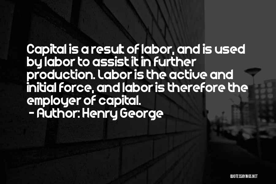 Henry George Quotes: Capital Is A Result Of Labor, And Is Used By Labor To Assist It In Further Production. Labor Is The