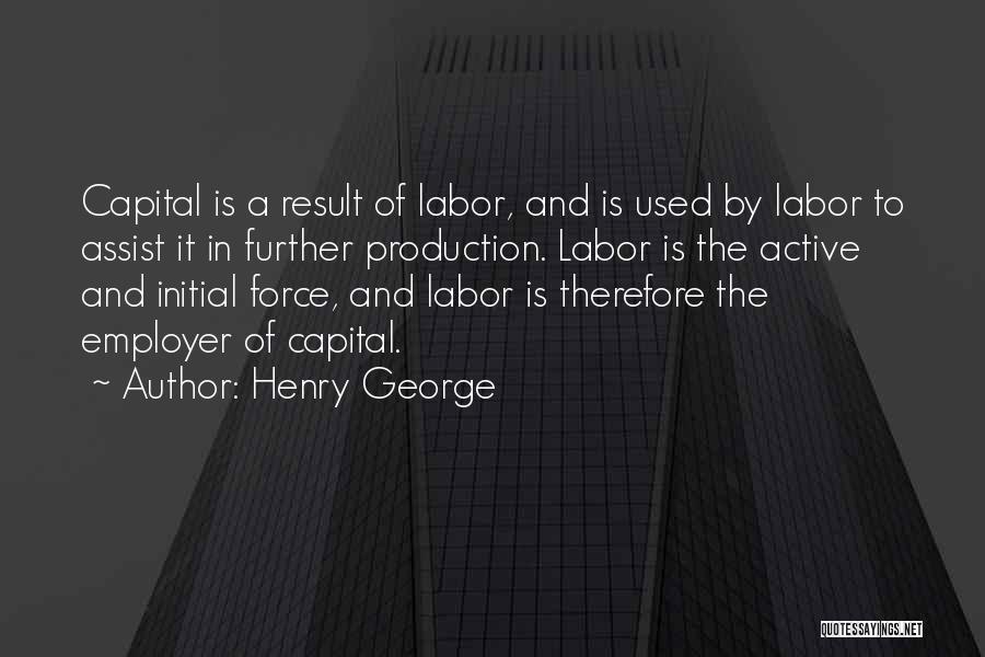 Henry George Quotes: Capital Is A Result Of Labor, And Is Used By Labor To Assist It In Further Production. Labor Is The