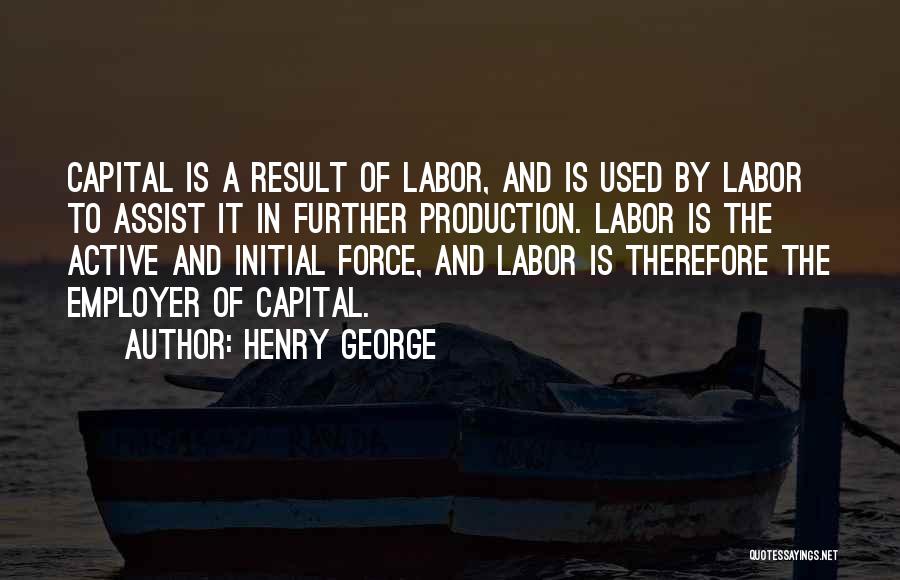 Henry George Quotes: Capital Is A Result Of Labor, And Is Used By Labor To Assist It In Further Production. Labor Is The