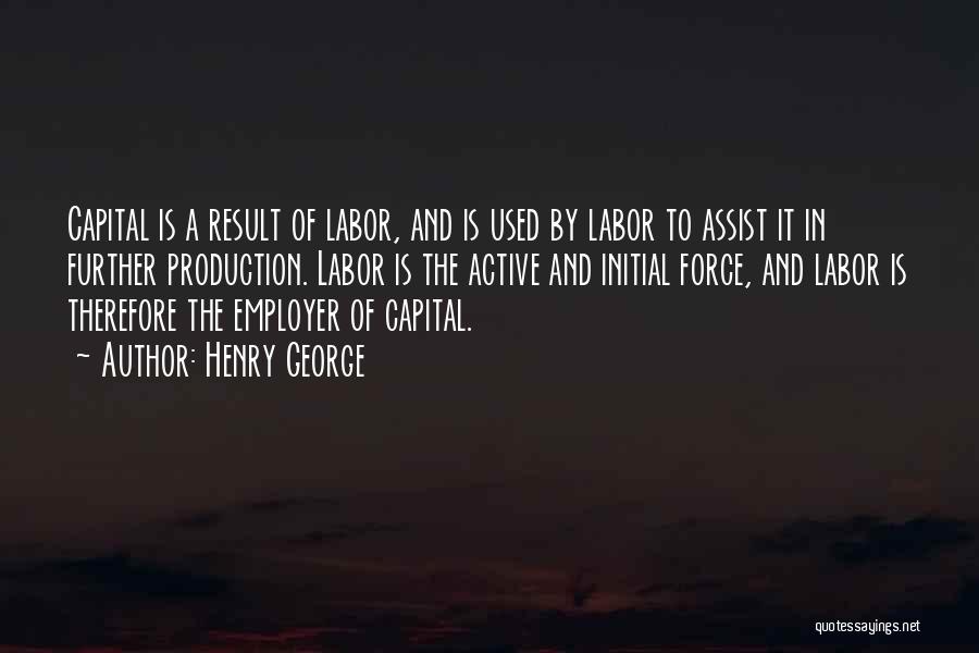 Henry George Quotes: Capital Is A Result Of Labor, And Is Used By Labor To Assist It In Further Production. Labor Is The