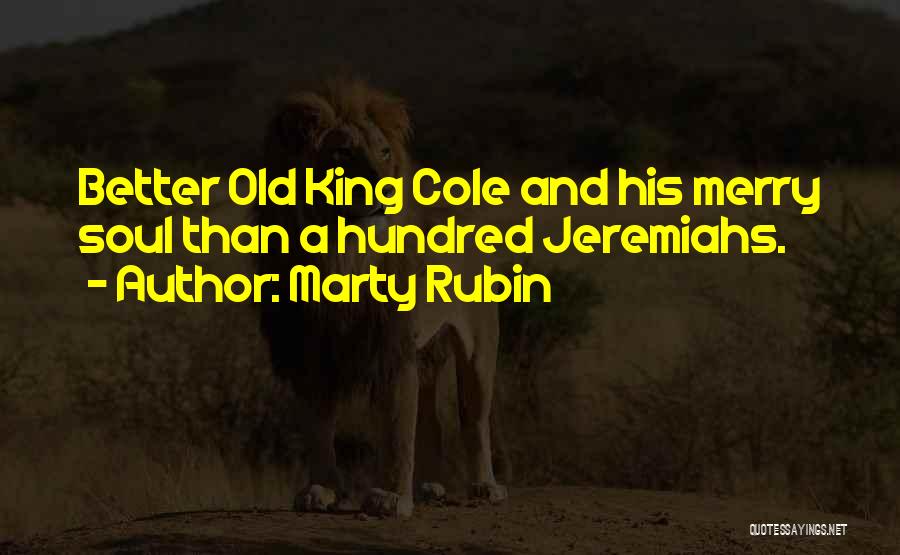 Marty Rubin Quotes: Better Old King Cole And His Merry Soul Than A Hundred Jeremiahs.