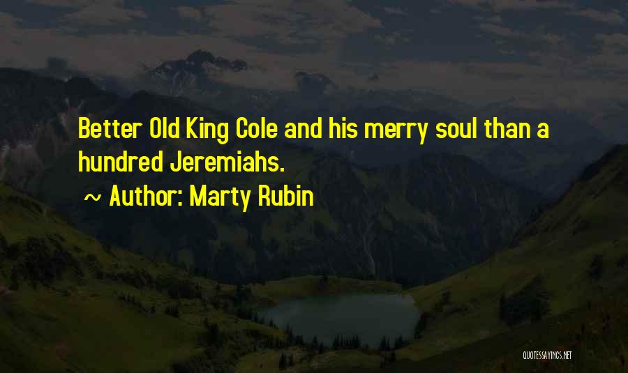 Marty Rubin Quotes: Better Old King Cole And His Merry Soul Than A Hundred Jeremiahs.
