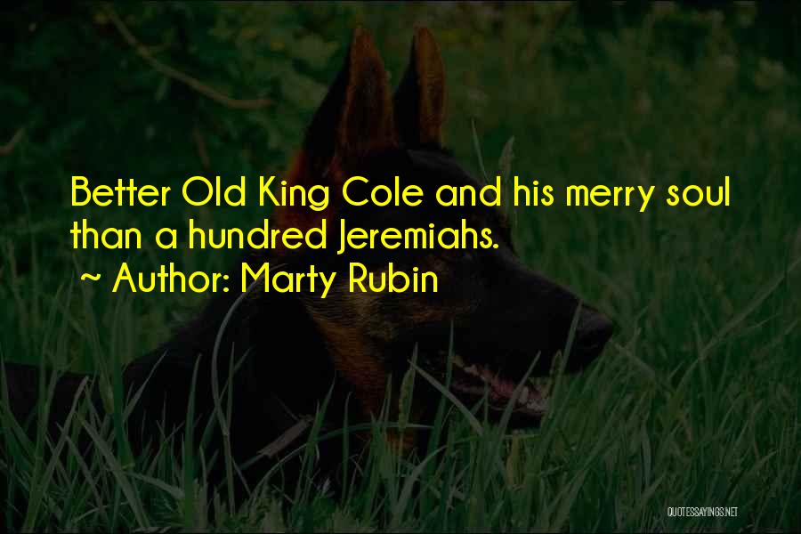 Marty Rubin Quotes: Better Old King Cole And His Merry Soul Than A Hundred Jeremiahs.