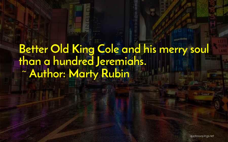 Marty Rubin Quotes: Better Old King Cole And His Merry Soul Than A Hundred Jeremiahs.