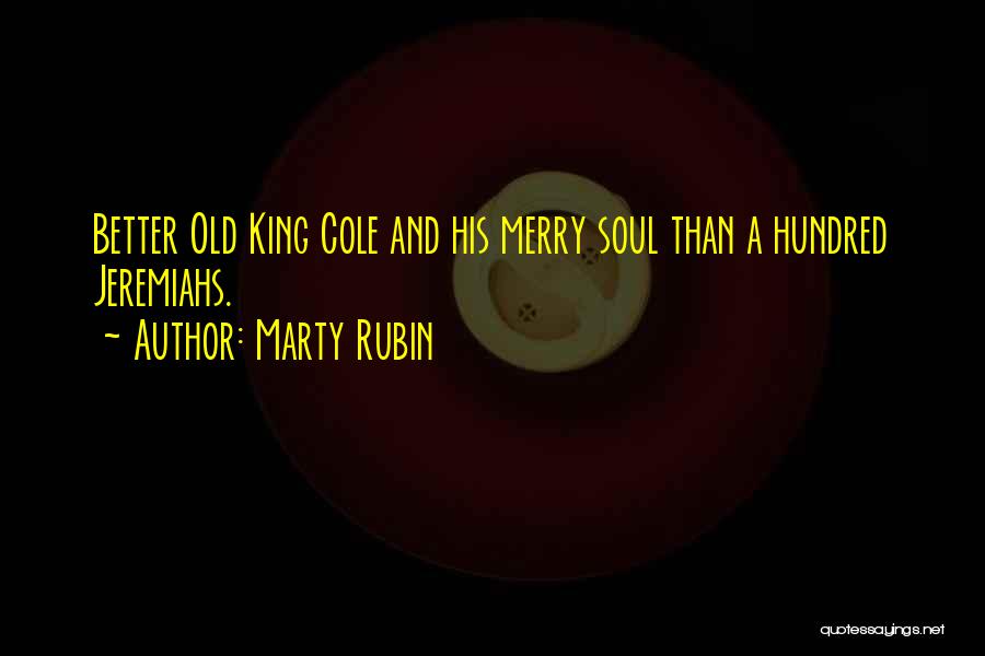 Marty Rubin Quotes: Better Old King Cole And His Merry Soul Than A Hundred Jeremiahs.
