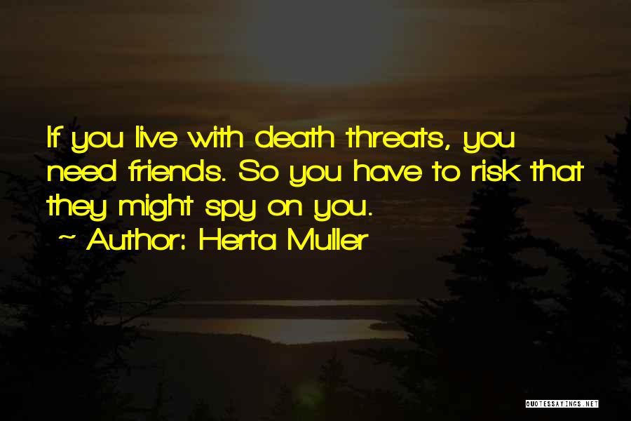 Herta Muller Quotes: If You Live With Death Threats, You Need Friends. So You Have To Risk That They Might Spy On You.