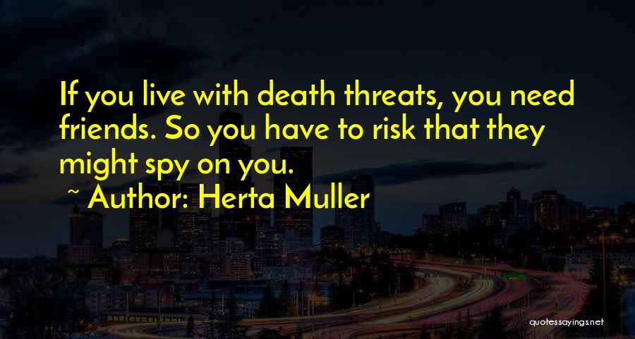 Herta Muller Quotes: If You Live With Death Threats, You Need Friends. So You Have To Risk That They Might Spy On You.